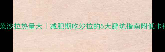 图片 🍗肯德基蔬菜沙拉热量大｜减肥期吃沙拉的5大避坑指南附低卡搭配公式！2