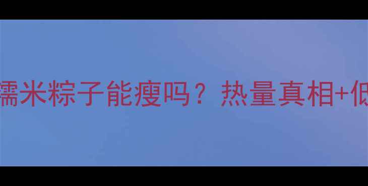 图片 🍙减肥期间吃糯米粽子能瘦吗？热量真相+低卡替代方案🍯