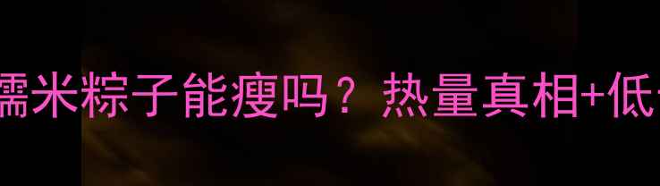 图片 🍙减肥期间吃糯米粽子能瘦吗？热量真相+低卡替代方案🍯1