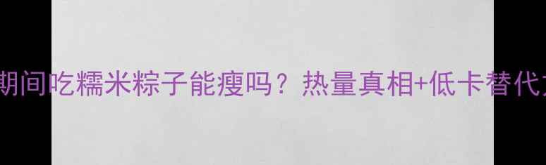 图片 🍙减肥期间吃糯米粽子能瘦吗？热量真相+低卡替代方案🍯2