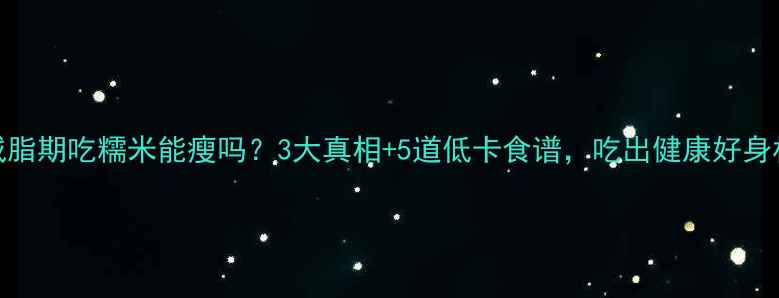 图片 🍚减脂期吃糯米能瘦吗？3大真相+5道低卡食谱，吃出健康好身材！