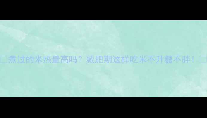 图片 🍚煮过的米热量高吗？减肥期这样吃米不升糖不胖！🍚