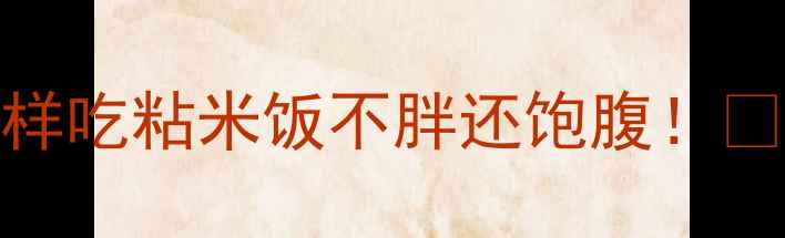 图片 🍚粘米饭热量高吗？减肥期这样吃粘米饭不胖还饱腹！🔥减肥饮食低卡主食粘米饭攻略