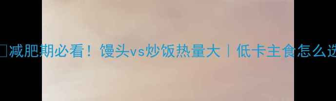 图片 🍚🥖减肥期必看！馒头vs炒饭热量大｜低卡主食怎么选？