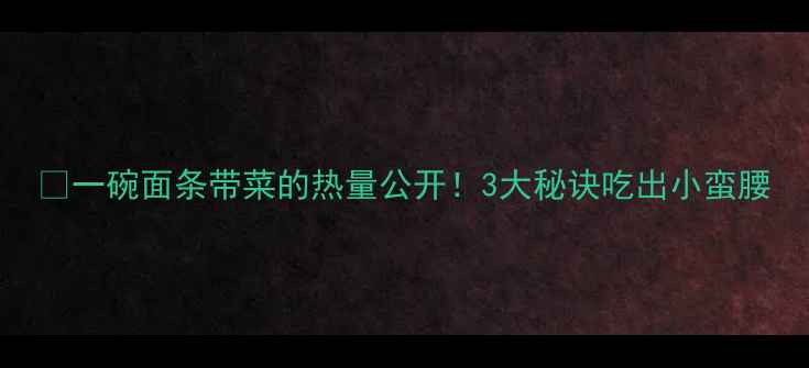 图片 🍜一碗面条带菜的热量公开！3大秘诀吃出小蛮腰