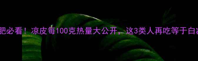 图片 🍜减肥必看！凉皮每100克热量大公开，这3类人再吃等于白减肥1