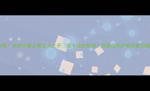图片 🍜减肥必看！凉皮热量及做法大公开🍜低卡凉皮教程｜高蛋白高纤维的夏日解馋神器1