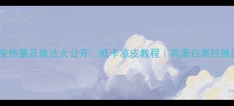 图片 🍜减肥必看！凉皮热量及做法大公开🍜低卡凉皮教程｜高蛋白高纤维的夏日解馋神器2