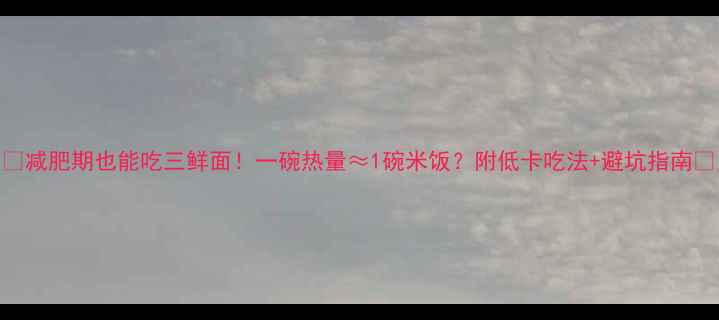 图片 🍜减肥期也能吃三鲜面！一碗热量≈1碗米饭？附低卡吃法+避坑指南🔥