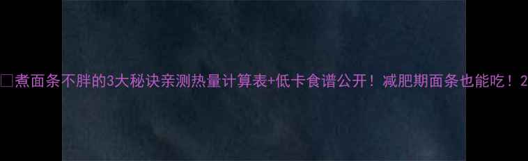 图片 🍜煮面条不胖的3大秘诀亲测热量计算表+低卡食谱公开！减肥期面条也能吃！2