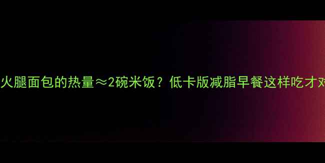图片 🍞一个火腿面包的热量≈2碗米饭？低卡版减脂早餐这样吃才对！🍳1