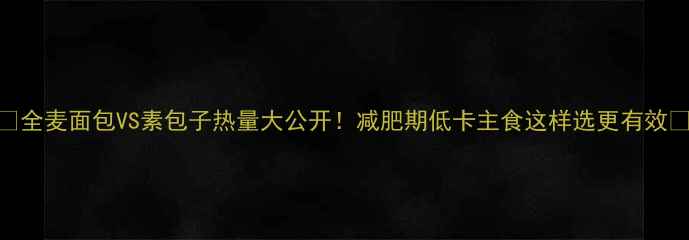 图片 🍞全麦面包VS素包子热量大公开！减肥期低卡主食这样选更有效🔥