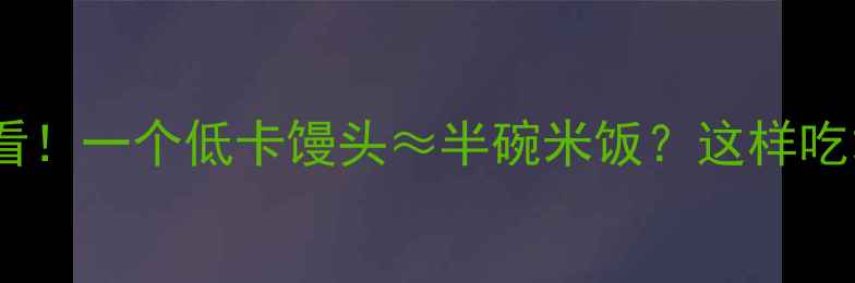 图片 🍞减肥期必看！一个低卡馒头≈半碗米饭？这样吃才不踩坑！1