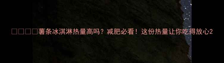 图片 🍟❄️💥薯条冰淇淋热量高吗？减肥必看！这份热量让你吃得放心2