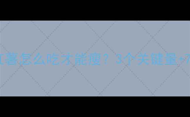 图片 🍠减脂期必看！红薯怎么吃才能瘦？3个关键量+7天食谱全公开🔥1