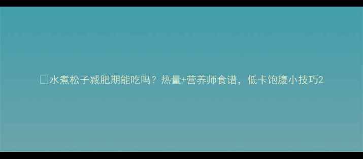图片 🍠水煮松子减肥期能吃吗？热量+营养师食谱，低卡饱腹小技巧2