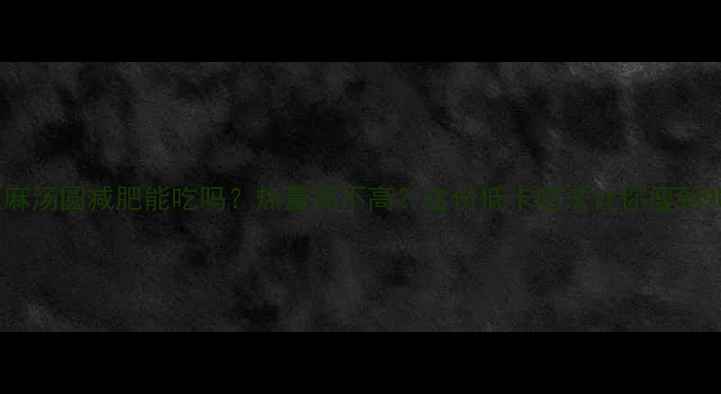 图片 🍡黑芝麻汤圆减肥能吃吗？热量高不高？这份低卡吃法让你瘦到90斤！1