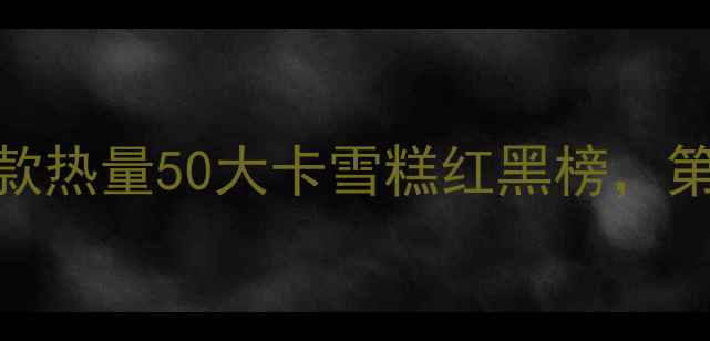 图片 🍦减肥必看！10款热量50大卡雪糕红黑榜，第5个完全没想到2