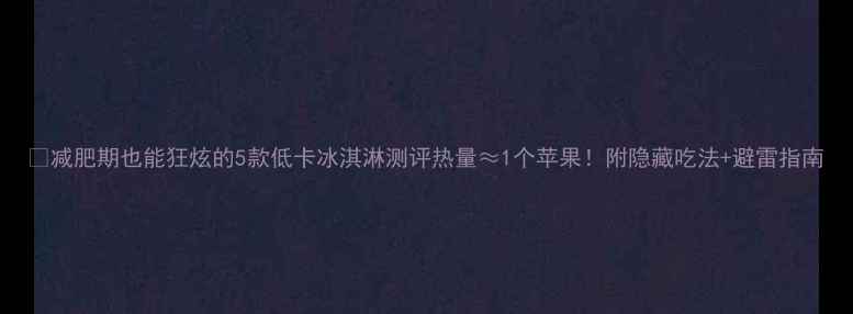 图片 🍦减肥期也能狂炫的5款低卡冰淇淋测评热量≈1个苹果！附隐藏吃法+避雷指南