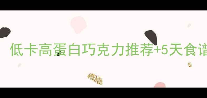 图片 🍫巧克力减肥攻略：低卡高蛋白巧克力推荐+5天食谱｜控糖期也能吃！