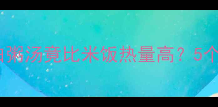 图片 🍲减肥期必看！一碗白粥汤竟比米饭热量高？5个真相让你瘦得更健康1