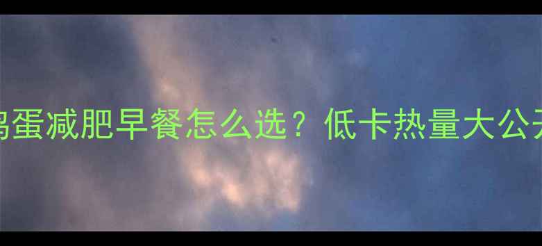 图片 🍳煮鸡蛋VS蒸鸡蛋减肥早餐怎么选？低卡热量大公开｜附一周食谱