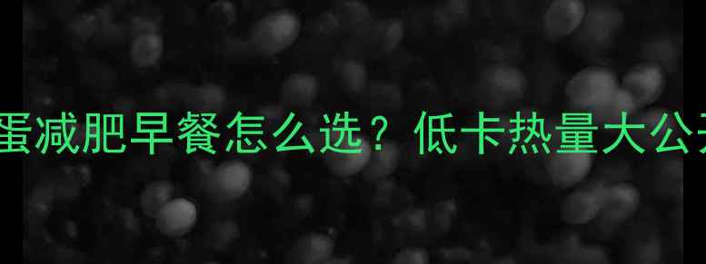 图片 🍳煮鸡蛋VS蒸鸡蛋减肥早餐怎么选？低卡热量大公开｜附一周食谱2