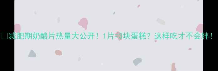 图片 🍴减肥期奶酪片热量大公开！1片=3块蛋糕？这样吃才不会胖！