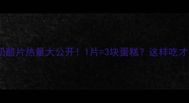 图片 🍴减肥期奶酪片热量大公开！1片=3块蛋糕？这样吃才不会胖！2