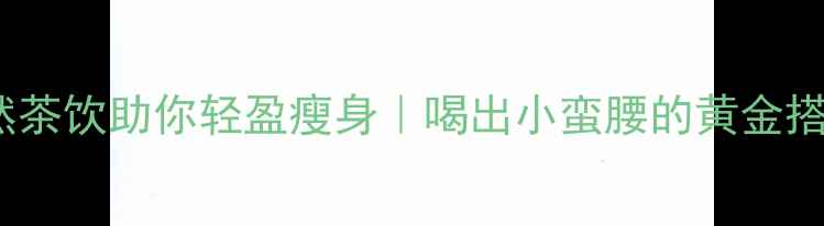 图片 🍵7款天然茶饮助你轻盈瘦身｜喝出小蛮腰的黄金搭配法则✨