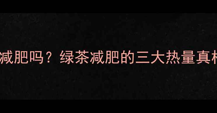 图片 🍵每天喝3杯绿茶能减肥吗？绿茶减肥的三大热量真相+附最佳饮用指南1
