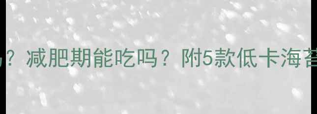 图片 🍵海苔饼干热量高吗？减肥期能吃吗？附5款低卡海苔饼干测评+吃法指南