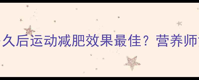 图片 🍽️吃东西多久后运动减肥效果最佳？营养师黄金时间表🔥
