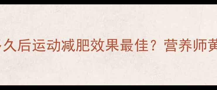 图片 🍽️吃东西多久后运动减肥效果最佳？营养师黄金时间表🔥2