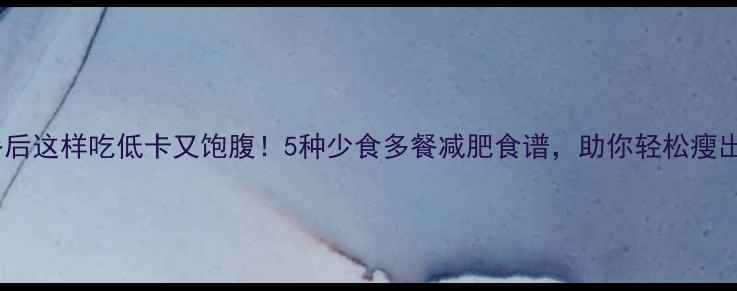 图片 🍽️晚餐后这样吃低卡又饱腹！5种少食多餐减肥食谱，助你轻松瘦出小蛮腰1