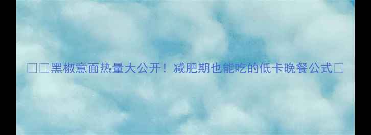 图片 🍽️黑椒意面热量大公开！减肥期也能吃的低卡晚餐公式🍝