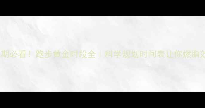 图片 🏃♀️减脂期必看！跑步黄金时段全｜科学规划时间表让你燃脂效率翻倍✨2