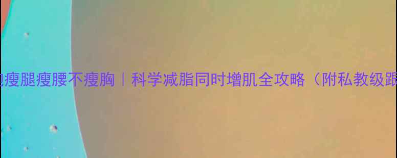图片 🏃♀️晨跑瘦腿瘦腰不瘦胸｜科学减脂同时增肌全攻略（附私教级跟练计划）1