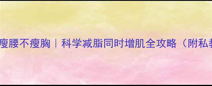 图片 🏃♀️晨跑瘦腿瘦腰不瘦胸｜科学减脂同时增肌全攻略（附私教级跟练计划）2