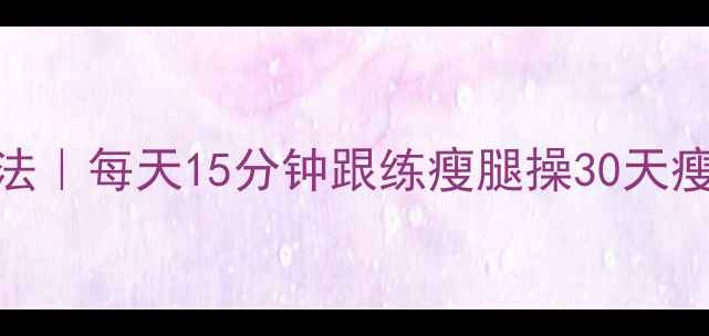 图片 💃大腿瘦腿最有效方法｜每天15分钟跟练瘦腿操30天瘦腿5cm的亲测攻略✨2