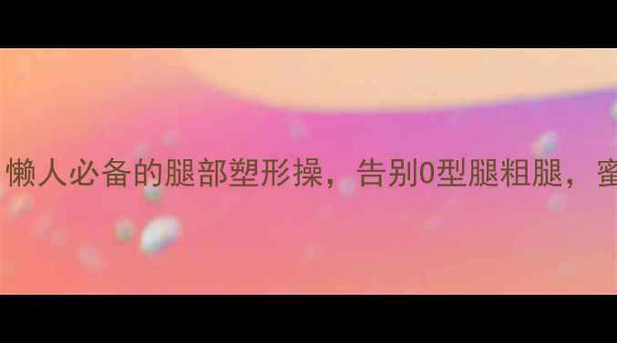 图片 💃每天10分钟！懒人必备的腿部塑形操，告别O型腿粗腿，蜜桃臀轻松get✨