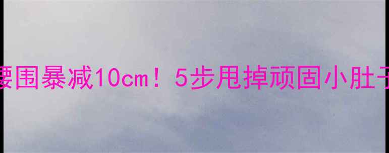 图片 💡28天腰围暴减10cm！5步甩掉顽固小肚子全攻略