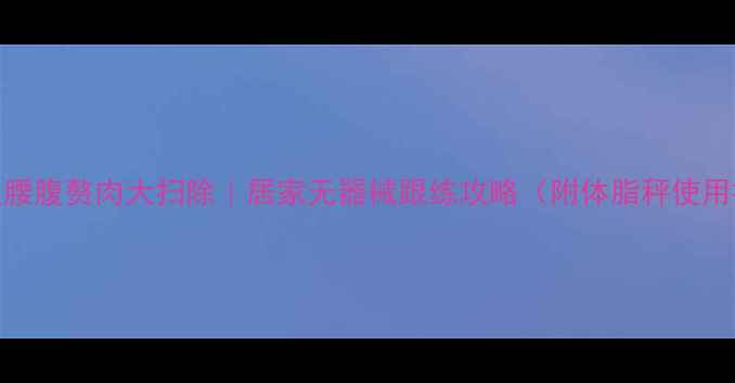 图片 💡28天腰腹赘肉大扫除｜居家无器械跟练攻略（附体脂秤使用技巧）