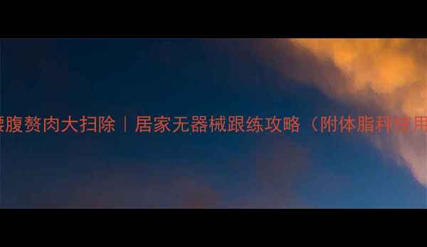 图片 💡28天腰腹赘肉大扫除｜居家无器械跟练攻略（附体脂秤使用技巧）2