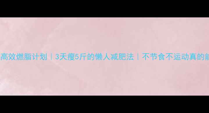 图片 💡7天高效燃脂计划｜3天瘦5斤的懒人减肥法｜不节食不运动真的能瘦？