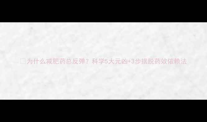 图片 💡为什么减肥药总反弹？科学5大元凶+3步摆脱药效依赖法