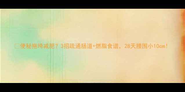图片 💡便秘拖垮减肥？3招疏通肠道+燃脂食谱，28天腰围小10cm！