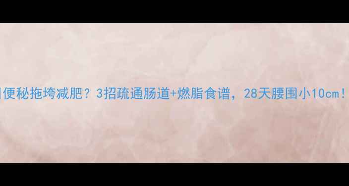 图片 💡便秘拖垮减肥？3招疏通肠道+燃脂食谱，28天腰围小10cm！1