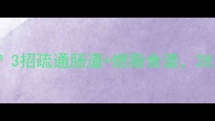 图片 💡便秘拖垮减肥？3招疏通肠道+燃脂食谱，28天腰围小10cm！2