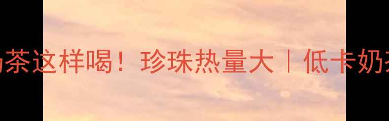 图片 💡减肥期珍珠奶茶这样喝！珍珠热量大｜低卡奶茶公式get✅💥1